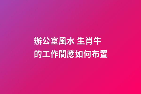 辦公室風水 生肖牛的工作間應如何布置